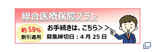 総合医療保障プラン 約59%割引適用 募集締切日：4月25日 お手続きは、こちら